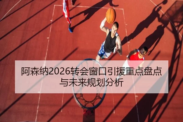 阿森纳2026转会窗口引援重点盘点与未来规划分析