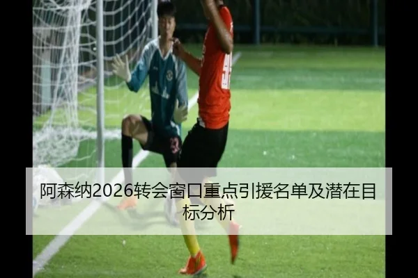 阿森纳2026转会窗口重点引援名单及潜在目标分析