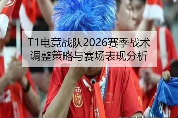 T1电竞战队2026赛季战术调整策略与赛场表现分析