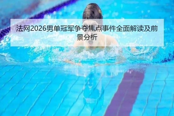 法网2026男单冠军争夺焦点事件全面解读及前景分析