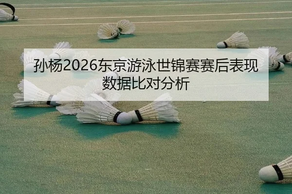 孙杨2026东京游泳世锦赛赛后表现数据比对分析