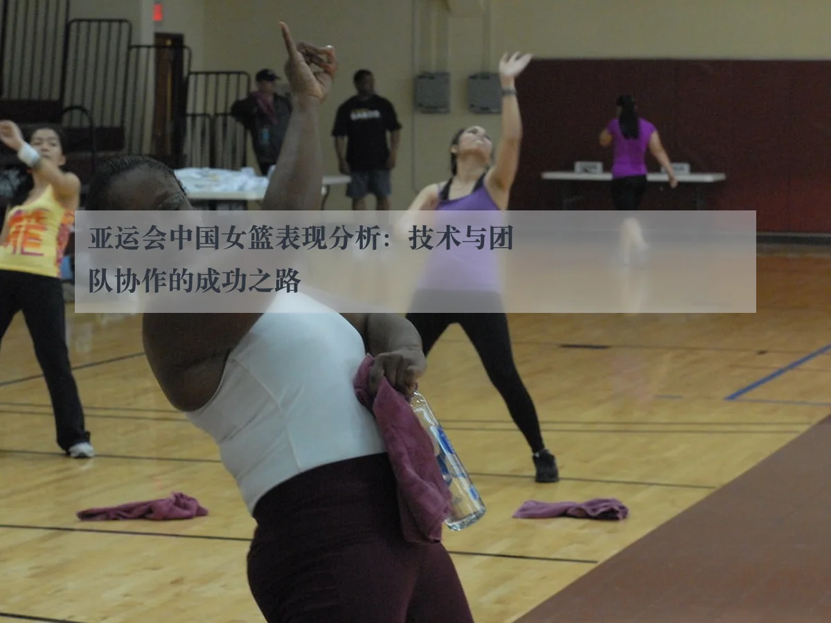 亚运会中国女篮表现分析：技术与团队协作的成功之路